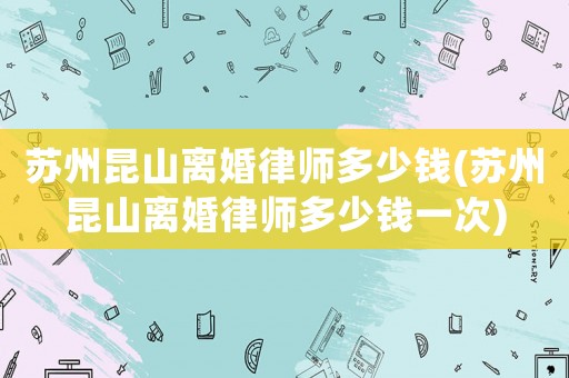 蘇州昆山離婚律師多少錢(蘇州昆山離婚律師多少錢一次)