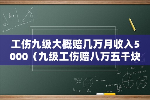 工傷九級大概賠幾萬月收入5000（九級工傷賠八萬五千塊錢有嗎）