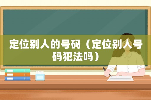 定位別人的號碼（定位別人號碼犯法嗎）
