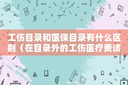 工傷目錄和醫(yī)保目錄有什么區(qū)別（在目錄外的工傷醫(yī)療費該有誰出）