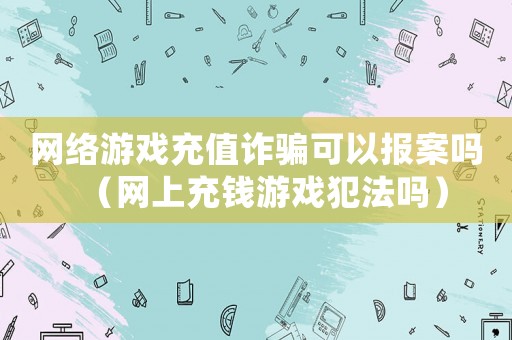 網絡游戲充值詐騙可以報案嗎（網上充錢游戲犯法嗎）