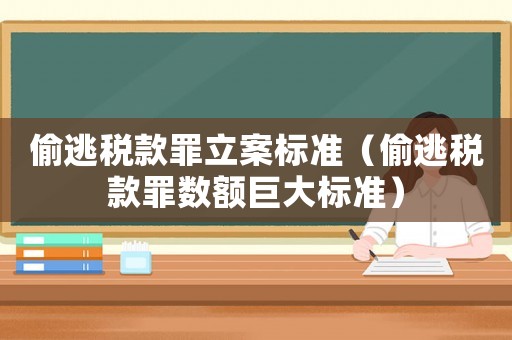 偷逃稅款罪立案標(biāo)準(zhǔn)（偷逃稅款罪數(shù)額巨大標(biāo)準(zhǔn)）