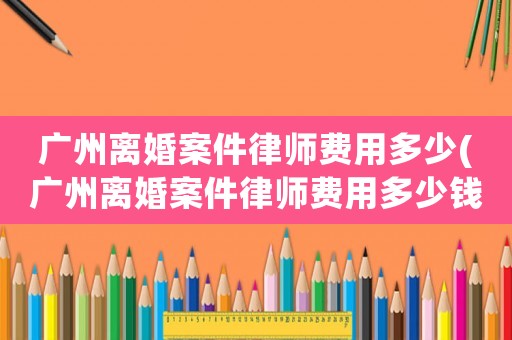廣州離婚案件律師費(fèi)用多少(廣州離婚案件律師費(fèi)用多少錢(qián))