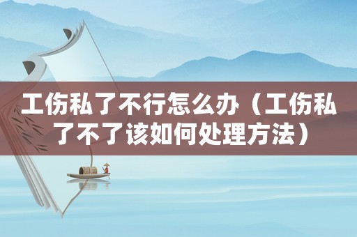 工傷私了不行怎么辦（工傷私了不了該如何處理方法）