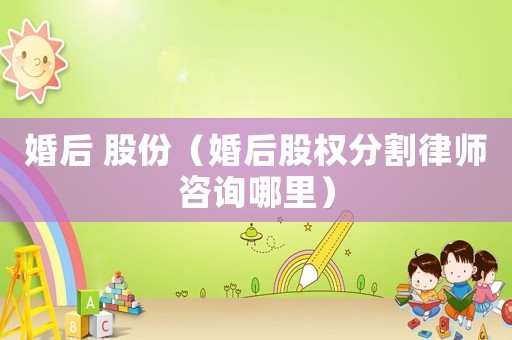 婚后 股份（婚后股權分割律師咨詢哪里）
