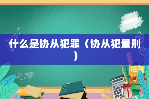 什么是協(xié)從犯罪（協(xié)從犯量刑）