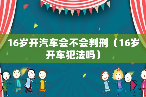 16歲開(kāi)汽車(chē)會(huì)不會(huì)判刑（16歲開(kāi)車(chē)犯法嗎）