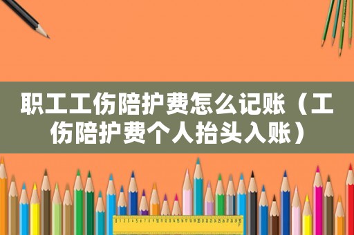 職工工傷陪護費怎么記賬（工傷陪護費個人抬頭入賬）