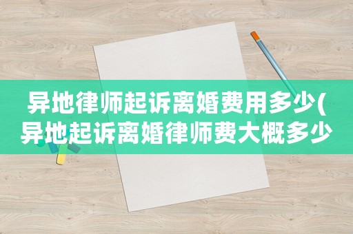 異地律師起訴離婚費用多少(異地起訴離婚律師費大概多少)