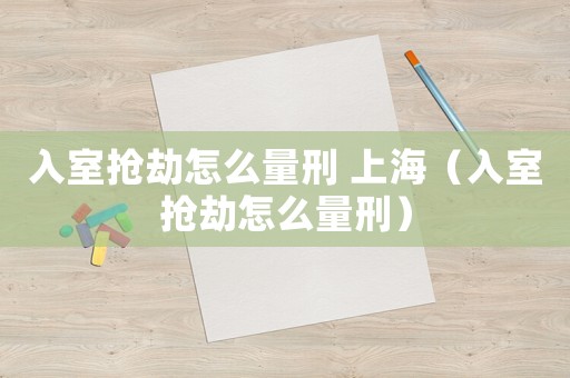 入室搶劫怎么量刑 上海（入室搶劫怎么量刑）