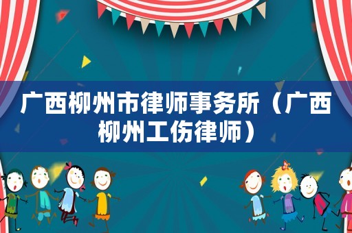 廣西柳州市律師事務所（廣西柳州工傷律師）