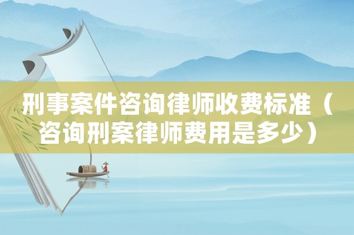 刑事案件咨詢律師收費(fèi)標(biāo)準(zhǔn)（咨詢刑案律師費(fèi)用是多少）