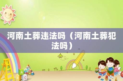 河南土葬違法嗎（河南土葬犯法嗎）