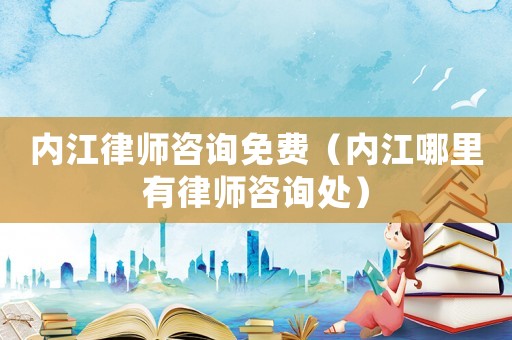 內(nèi)江律師咨詢(xún)免費(fèi)（內(nèi)江哪里有律師咨詢(xún)處）