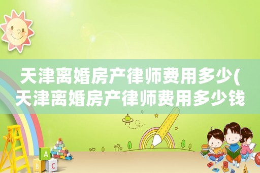 天津離婚房產(chǎn)律師費(fèi)用多少(天津離婚房產(chǎn)律師費(fèi)用多少錢)
