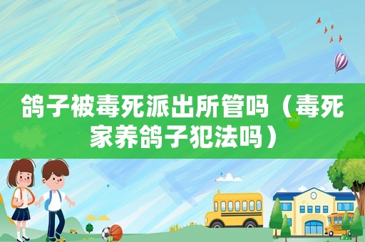 鴿子被毒死派出所管嗎（毒死家養(yǎng)鴿子犯法嗎）