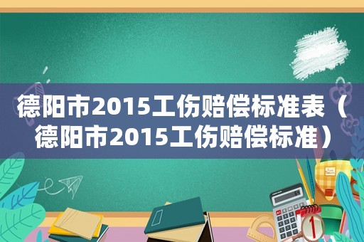 德陽市2015工傷賠償標準表（德陽市2015工傷賠償標準）