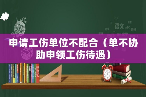 申請工傷單位不配合（單不協助申領工傷待遇）