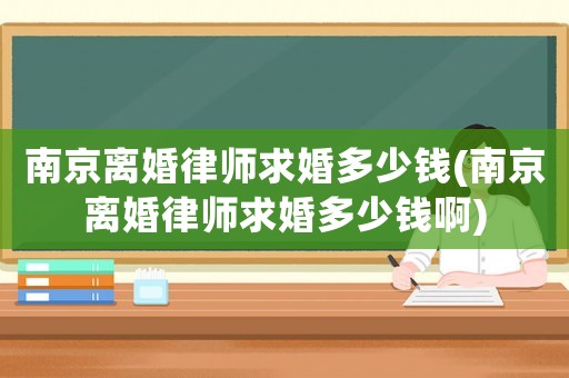 南京離婚律師求婚多少錢(南京離婚律師求婚多少錢啊)