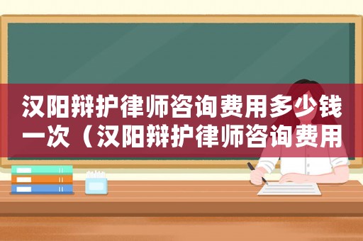 漢陽辯護律師咨詢費用多少錢一次（漢陽辯護律師咨詢費用多少）