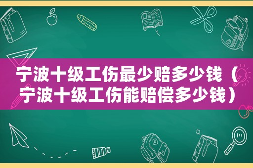 寧波十級工傷最少賠多少錢（寧波十級工傷能賠償多少錢）