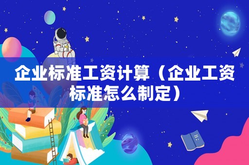 企業(yè)標(biāo)準(zhǔn)工資計(jì)算（企業(yè)工資標(biāo)準(zhǔn)怎么制定）