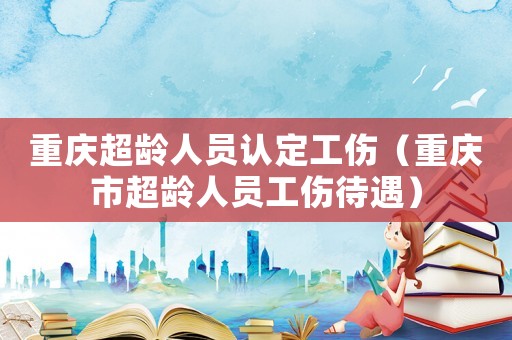 重慶超齡人員認定工傷（重慶市超齡人員工傷待遇）