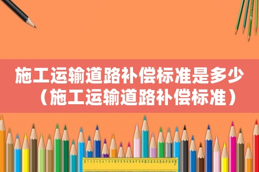 施工運輸?shù)缆费a償標準是多少（施工運輸?shù)缆费a償標準）