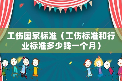 工傷國家標準（工傷標準和行業標準多少錢一個月）