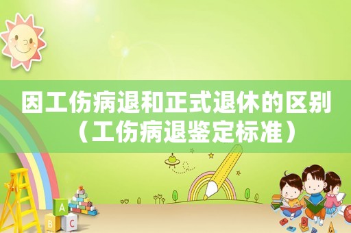 因工傷病退和正式退休的區(qū)別（工傷病退鑒定標(biāo)準(zhǔn)）