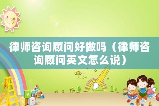 律師咨詢顧問好做嗎（律師咨詢顧問英文怎么說）