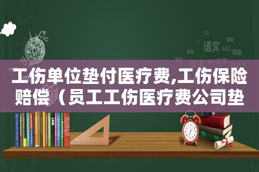 工傷單位墊付醫療費,工傷保險賠償（員工工傷醫療費公司墊付）