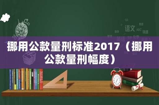 挪用公款量刑標準2017（挪用公款量刑幅度）