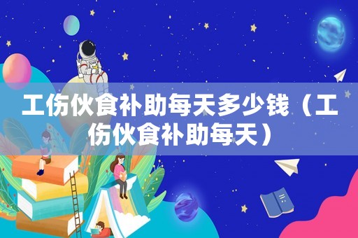 工傷伙食補(bǔ)助每天多少錢（工傷伙食補(bǔ)助每天）