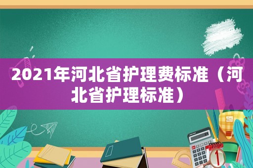 2021年河北省護理費標準（河北省護理標準）