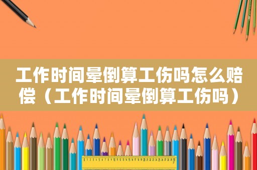 工作時間暈倒算工傷嗎怎么賠償（工作時間暈倒算工傷嗎）