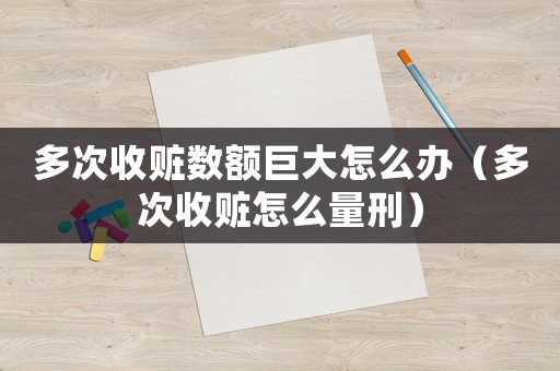 多次收贓數額巨大怎么辦（多次收贓怎么量刑）