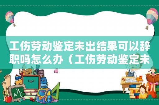 工傷勞動鑒定未出結果可以辭職嗎怎么辦（工傷勞動鑒定未出結果可以辭職嗎）