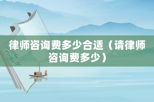 律師咨詢費多少合適（請律師咨詢費多少）
