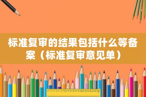 標準復審的結果包括什么等備案（標準復審意見單）