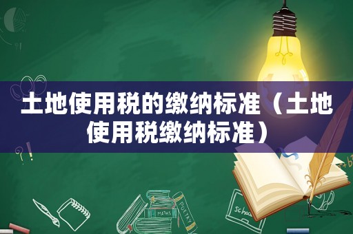 土地使用稅的繳納標準（土地使用稅繳納標準）