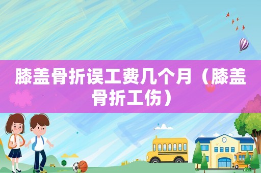 膝蓋骨折誤工費幾個月（膝蓋骨折工傷）