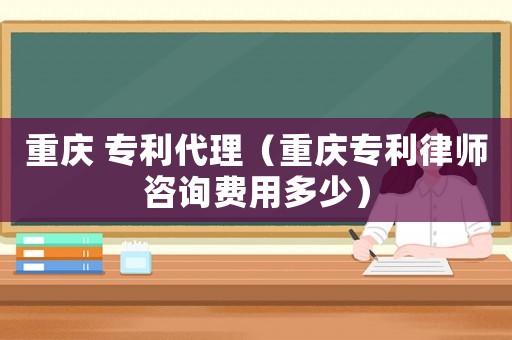 重慶 專利代理（重慶專利律師咨詢費用多少）