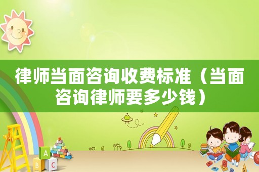 律師當面咨詢收費標準（當面咨詢律師要多少錢）