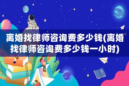 離婚找律師咨詢費多少錢(離婚找律師咨詢費多少錢一小時)