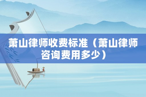 蕭山律師收費(fèi)標(biāo)準(zhǔn)（蕭山律師咨詢費(fèi)用多少）