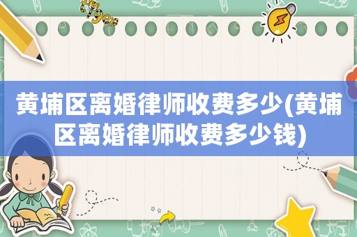 黃埔區離婚律師收費多少(黃埔區離婚律師收費多少錢)