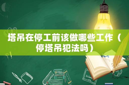 塔吊在停工前該做哪些工作（停塔吊犯法嗎）