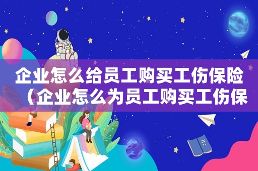 企業(yè)怎么給員工購買工傷保險(xiǎn)（企業(yè)怎么為員工購買工傷保險(xiǎn)）