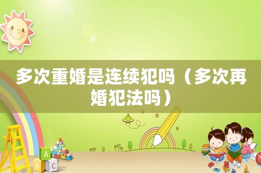 多次重婚是連續犯嗎（多次再婚犯法嗎）